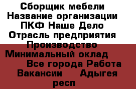 Сборщик мебели › Название организации ­ ПКФ Наше Дело › Отрасль предприятия ­ Производство › Минимальный оклад ­ 30 000 - Все города Работа » Вакансии   . Адыгея респ.